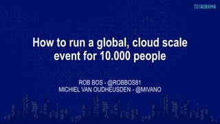 How to run a global, cloud scale
event for 10.000 people
ROB BOS - @ROBBOS81
MICHIEL VAN OUDHEUSDEN - @MIVANO
 