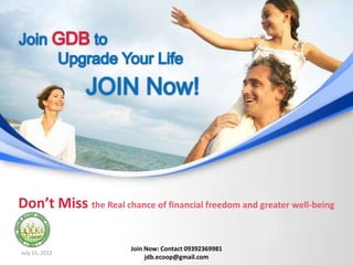 Don’t Miss the Real chance of financial freedom and greater well-being

                        Join Now: Contact 09392369981
July 15, 2012
                             jdb.ecoop@gmail.com
 