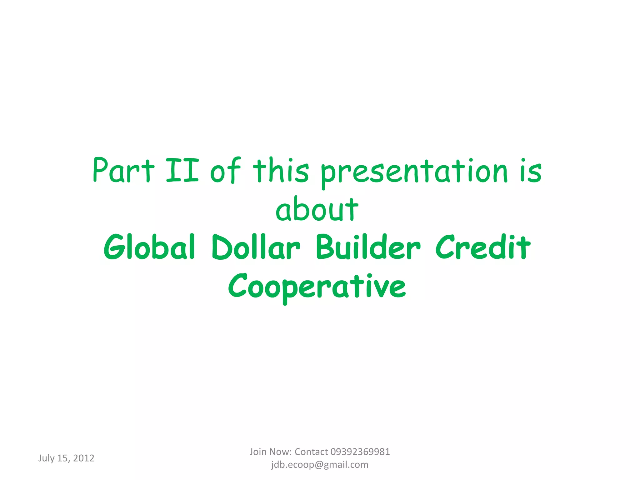 Part II of this presentation is
                        about
             Global Dollar Builder Credit
                     Cooperative



                      Join Now: Contact 09392369981
July 15, 2012
                           jdb.ecoop@gmail.com
 