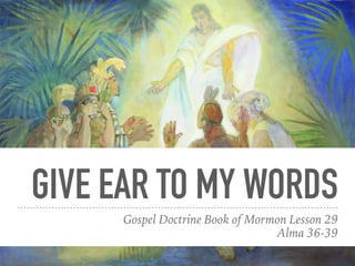 GIVE EAR TO MY WORDS
Gospel Doctrine Book of Mormon Lesson 29
Alma 36-39
 