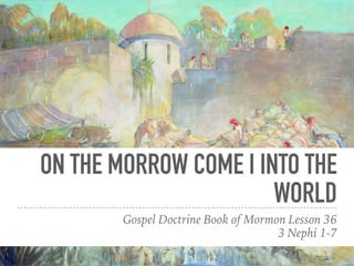ON THE MORROW COME I INTO THE
WORLD
Gospel Doctrine Book of Mormon Lesson 36
3 Nephi 1-7
 