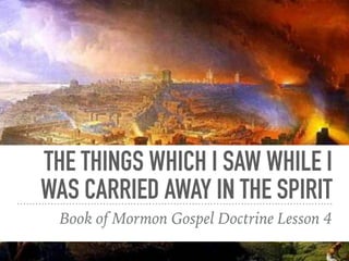 THE THINGS WHICH I SAW WHILE I
WAS CARRIED AWAY IN THE SPIRIT
Book of Mormon Gospel Doctrine Lesson 4
1 Nephi 12-14
 