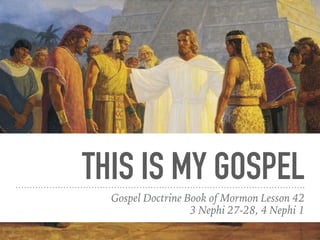 THIS IS MY GOSPEL
Gospel Doctrine Book of Mormon Lesson 42
3 Nephi 27-28, 4 Nephi 1
 