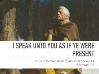 I SPEAK UNTO YOU AS IF YE WERE
PRESENT
Gospel Doctrine Book of Mormon Lesson 44
Mormon 7-9
 