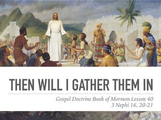 THEN WILL I GATHER THEM IN
Gospel Doctrine Book of Mormon Lesson 40
3 Nephi 16, 20-21
 