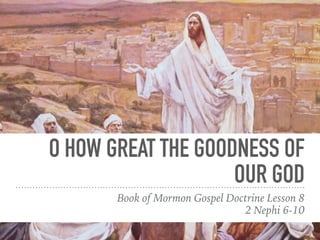 O HOW GREAT THE GOODNESS OF
OUR GOD
Book of Mormon Gospel Doctrine Lesson 8
2 Nephi 6-10
 