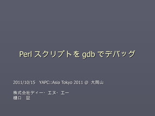 Perl スクリプトを gdb でデバッグ 2011/10/15  YAPC::Asia Tokyo 2011 @  大岡山 株式会社ディー・エヌ・エー 樋口　証 