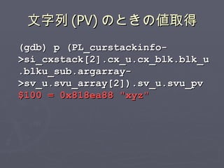 文字列 (PV) のときの値取得 <ul><li>(gdb) p (PL_curstackinfo->si_cxstack[2].cx_u.cx_blk.blk_u.blku_sub.argarray->sv_u.svu_array[2]).s...