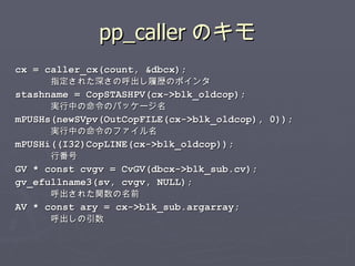 pp_caller のキモ <ul><li>cx = caller_cx(count, &dbcx); </li></ul><ul><ul><li>指定された深さの呼出し履歴のポインタ </li></ul></ul><ul><li>stashn...