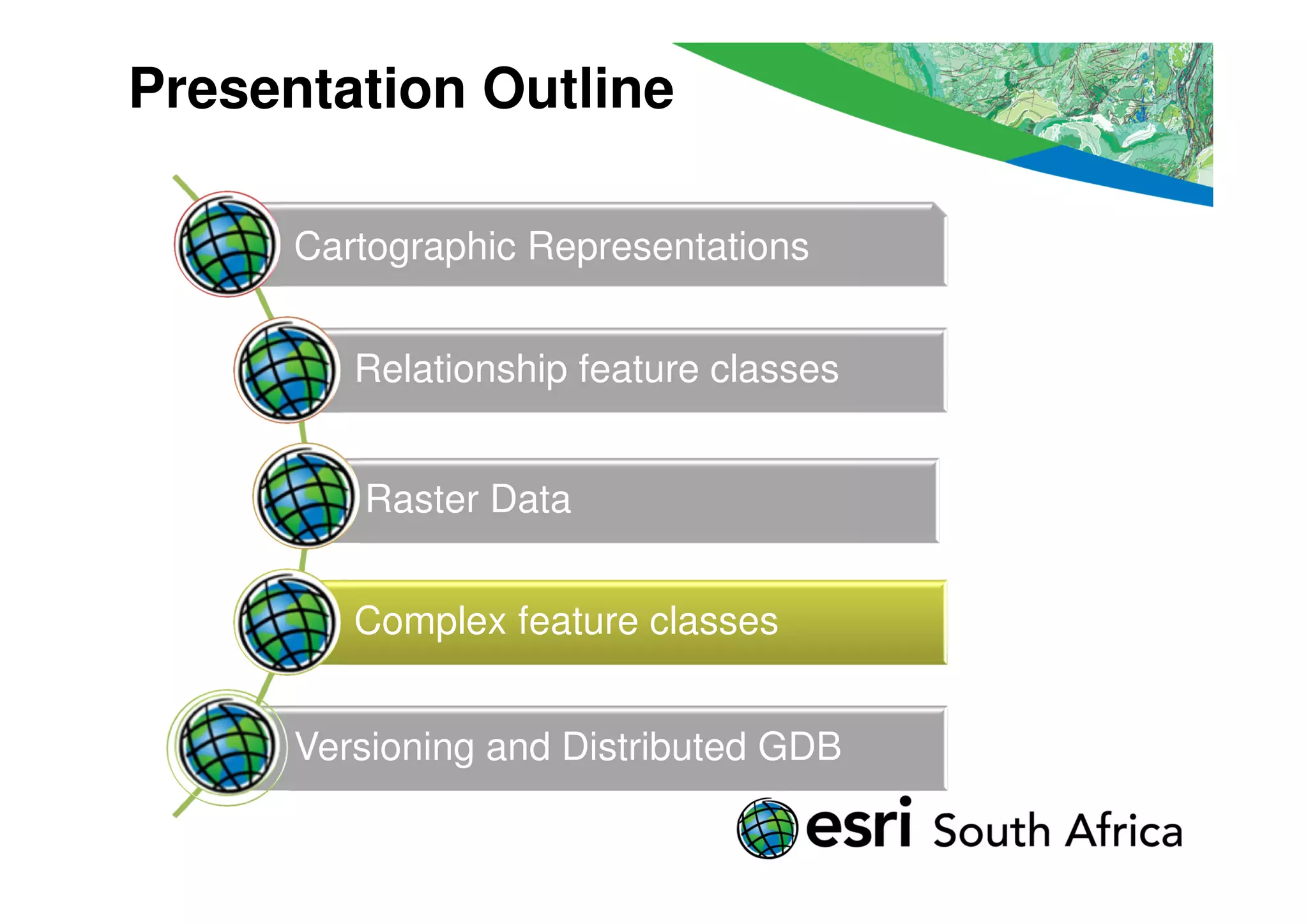 Presentation Outline

      Cartographic Representations


         Relationship feature classes


         Raster Data


         Complex feature classes


      Versioning and Distributed GDB
 