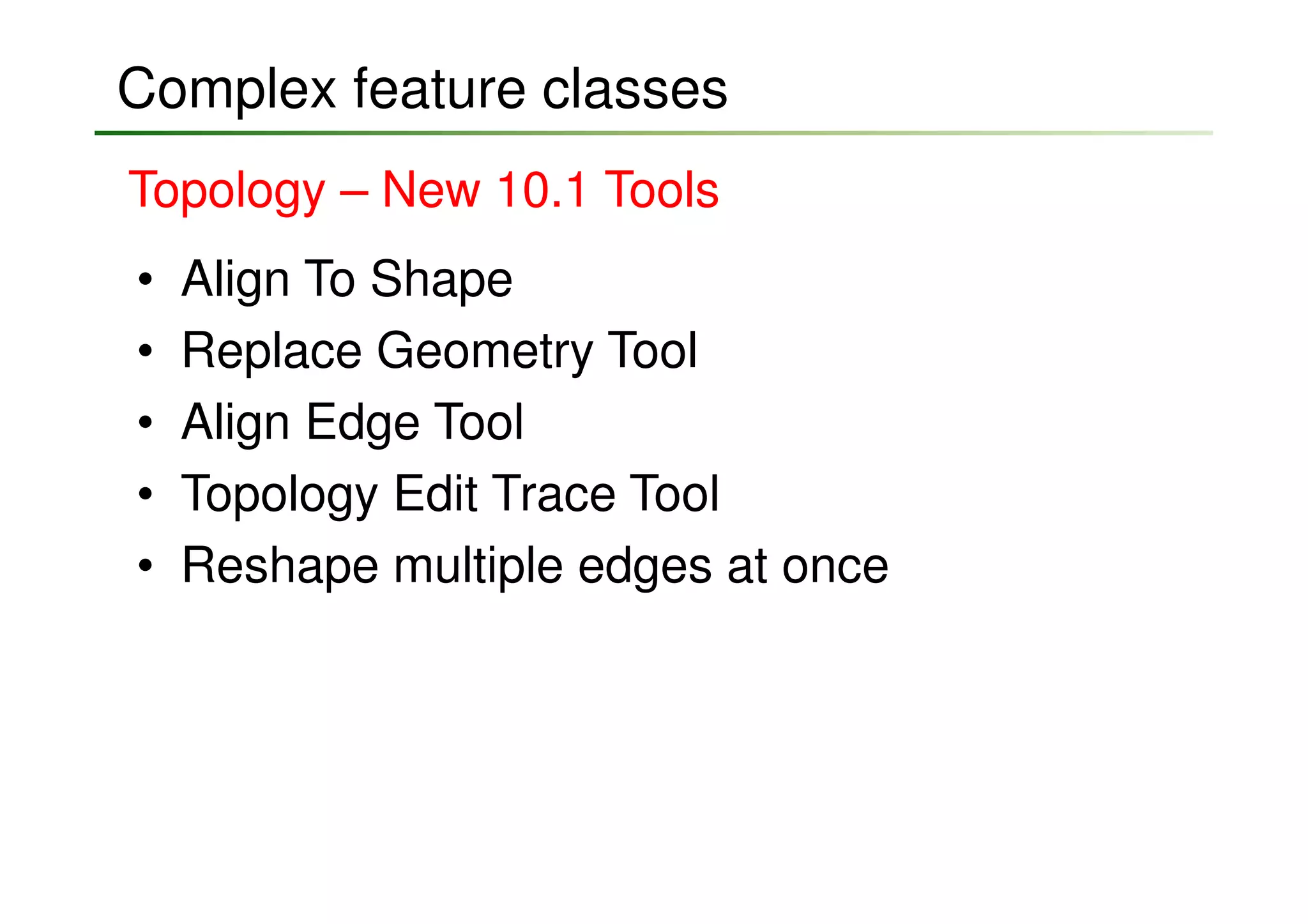 Complex feature classes
Topology – New 10.1 Tools
•   Align To Shape
•   Replace Geometry Tool
•   Align Edge Tool
•   Topology Edit Trace Tool
•   Reshape multiple edges at once
 