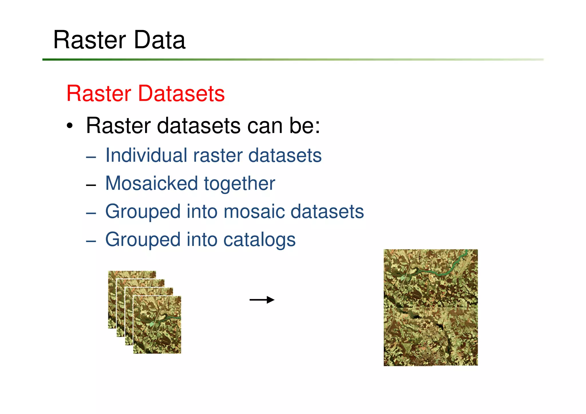 Raster Data

 Raster Datasets
 • Raster datasets can be:
  −   Individual raster datasets
  −   Mosaicked together
  −   Grouped into mosaic datasets
  −   Grouped into catalogs
 