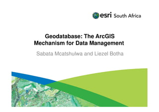 Geodatabase: The ArcGIS
Mechanism for Data Management
Sabata Mcatshulwa and Liezel Botha
 