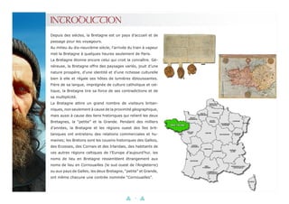2
INTRODUCTION
Depuis des siècles, la Bretagne est un pays d’accueil et de
passage pour les voyageurs.
Au milieu du dix-neuvième siècle, l’arrivée du train à vapeur
met la Bretagne à quelques heures seulement de Paris.
La Bretagne étonne encore celui qui croit la connaître. Gé-
néreuse, la Bretagne offre des paysages variés, jouit d’une
nature prospère, d’une identité et d’une richesse culturelle
bien à elle et régale ses hôtes de lumières éblouissantes.
Fière de sa langue, imprégnée de culture catholique et cel-
tique, la Bretagne tire sa force de ses contradictions et de
sa multiplicité.
La Bretagne attire un grand nombre de visiteurs britan-
niques, non seulement à cause de la proximité géographique,
mais aussi à cause des liens historiques qui relient les deux
Bretagnes, la “petite” et la Grande. Pendant des milliers
d’années, la Bretagne et les régions ouest des îles brit-
taniques ont entretenu des relations commerciales et hu-
maines; les Bretons sont les cousins historiques des Gallois,
des Ecossais, des Cornais et des Irlandais, des habitants de
ces autres régions celtiques de l’Europe d’aujourd’hui. les
noms de lieu en Bretagne ressemblent étrangement aux
noms de lieu en Cornouailles (le sud ouest de l’Angleterre)
ou aux pays de Galles; les deux Bretagne, “petite” et Grande,
ont même chacune une contrée nommée “Cornouailles”.
 