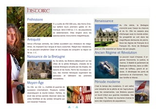 4
HISTOIRE
Préhistoire
Il y a près de 450 000 ans, des Homo Erec-
tus taillent leurs premiers galets en Ar-
morique. Vers 5 000 av. J.-C. les populations
se sédentarisent. Elles érigent alors les
spectaculaires monuments mégalithiques.
Antiquité
Venus d’Europe centrale, les Celtes succèdent aux dresseurs de méga-
lithes. Ils imposent leur langue et leurs coutumes. Malgré leur résistance,
ils ne peuvent empêcher César et ses troupes de conquérir la région en
56 av. J.-C.
Naissance de la Bretagne
Au 5e siècle, les Bretons débarquent sur les
côtes de la petite Bretagne, chassés de la
Grande-Bretagne actuelle par les Angles, les
Saxons et les Scots. Parmi les nouveaux ve-
nus, des moines héroïques organisent les
paroisses et bâtissent les premiers
monastères.
Moyen-Âge
Du 10e au 14e s., rivalités et guerres de
sucession s’enchaînent. Plusieurs nobles
revendiquent le duché breton. Parfois, le
bruit des armes semble résonner dans les
villes fortifiées et les solides remparts qui
ont traversé l’histoire.
Renaissance
Au 15e siècle, la Bretagne
s’enrichit avec l’essor du chanvre
et du lin. Elle ne cessera plus
d’échanger avec le monde entier.
Sa prospérité se voit dans les
magnifiques demeures de pierre.
Sous les règnes de François Ie à
François III, Anne de Bretagne
joue un rôle essentiel en faveur de son peuple.
Ancien Régime et Révolution
Le pouvoir royal s’impose. Il or-
ganise l’économie, la justice, la
marine. Il établit le parlement de
Bretagne à Rennes, dans un bâti-
ment de tuffeau, granit et ar-
doise. Il développe les ports de
commerce et d’armement. Vau-
ban fortifie le littoral.
Période moderne
C’est le temps des mutations. Il voit naître
une industrie de la pêche et de l’agriculture,
avec les conserveries. Les Bretons payent
un lourd tribut aux guerres mondiales. Dès
le années ‘70, l’essor du tourisme inverse le
sens des migrations de populations.
 