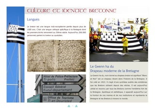 7
CULTURE ET IDENTITÉ BRETONNE
Langues
Le breton est une langue indo-européenne parlée depuis plus de
1500 ans. C’est une langue celtique spécifique à la Bretagne dont
les premiers écrits remontent au IXème siècle. Aujourd’hui 206.000
personnes parlent le breton au quotidien.
Le Gwenn ha du
Drapeau moderne de la Bretagne
Le Gwenn ha du, nom donné au drapeau breton et signifiant “Blanc
et Noir” est un drapeau récent dans l’histoire de la Bretagne. Il
fut créé en 1923. Il s’agit d’une synthèse subtile des emblèmes
que les Bretons utilisent depuis des siècles. Il est aujourd’hui
utilisé et reconnu par tous les Bretons comme l’emblème fort de
la Bretagne. Apolitique et esthétique, il apparaît aujourd’hui sur
le fronton de nos mairies et de nos institutions et représente la
Bretagne et les Bretons à travers le monde.
 