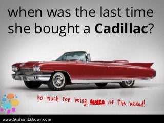 www.GrahamDBrown.com
when was the last time
she bought a Cadillac?
so much for being aware of the brand!
 