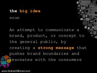 www.GrahamDBrown.com
the big idea
noun
An attempt to communicate a
brand, product, or concept to
the general public, by
cr...