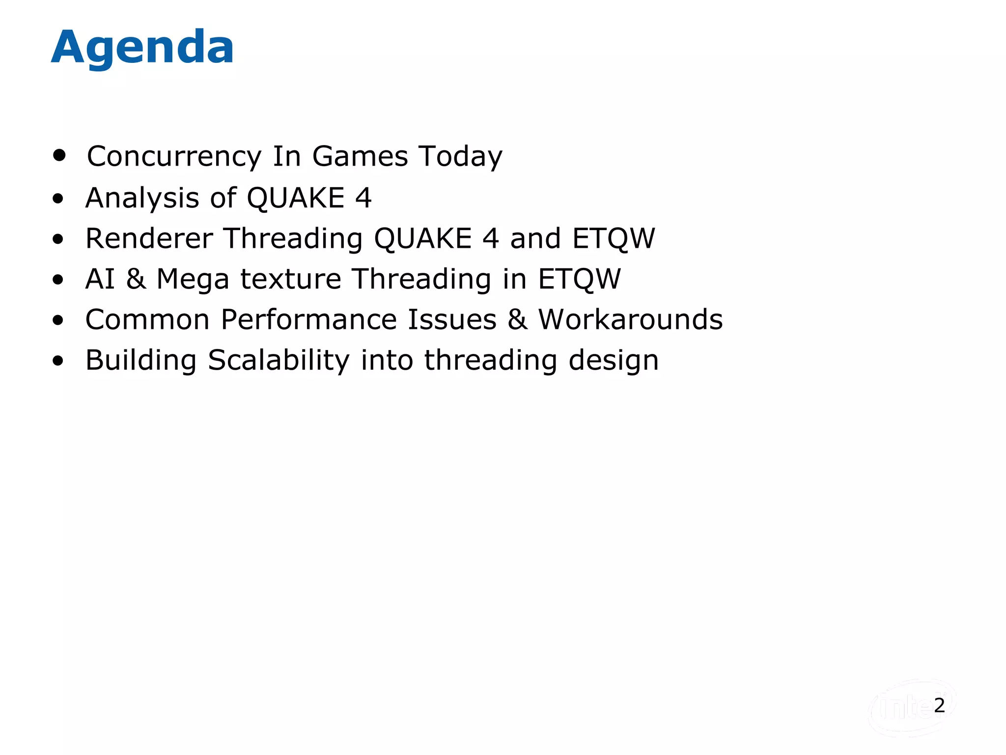 Agenda Concurrency In Games Today Analysis of QUAKE 4 Renderer Threading QUAKE 4 and ETQW AI & Mega texture Threading in ETQW Common Performance Issues & Workarounds Building Scalability into threading design 