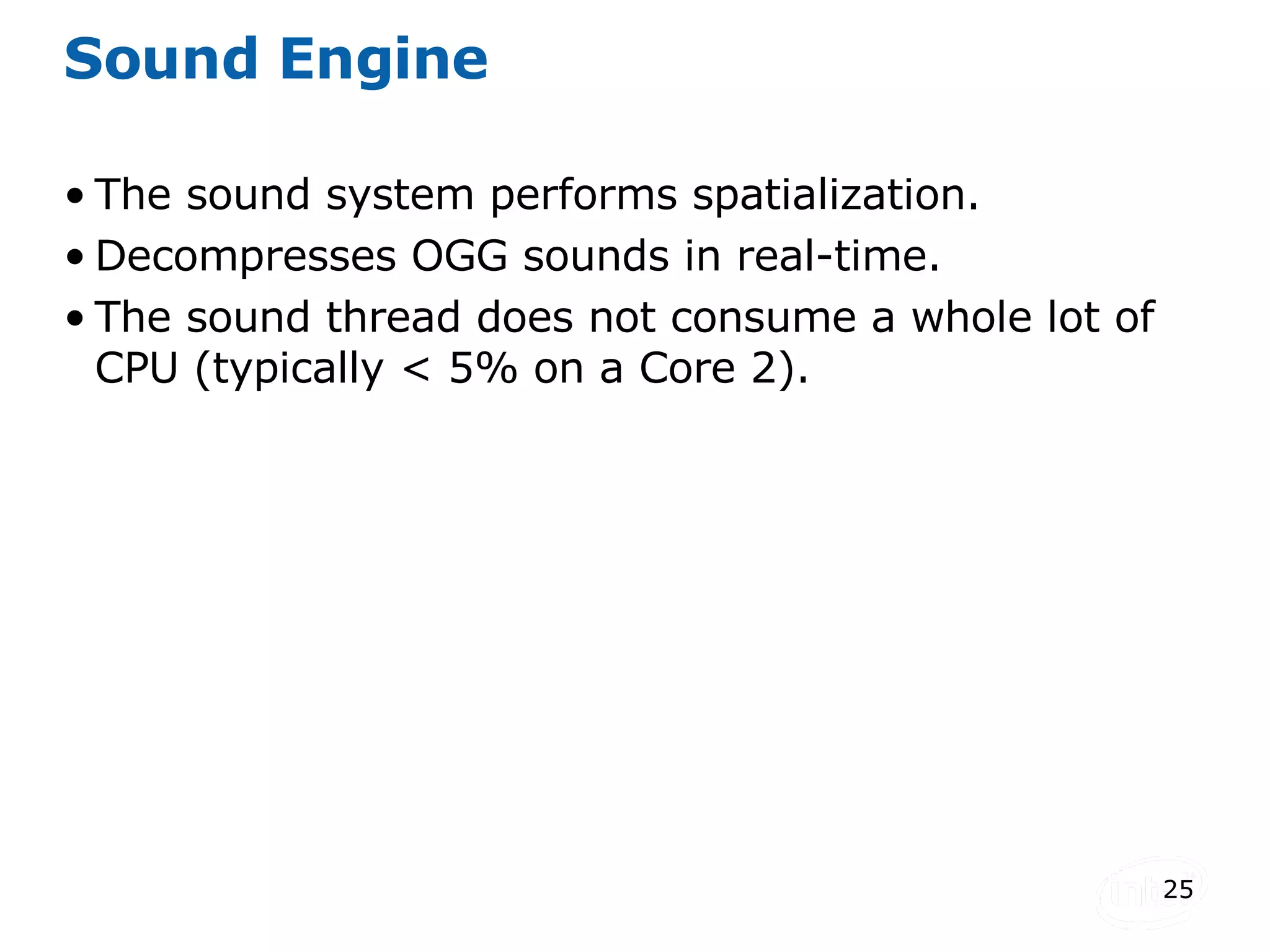 Sound Engine The sound system performs spatialization. Decompresses OGG sounds in real-time. The sound thread does not consume a whole lot of CPU (typically < 5% on a Core 2). 