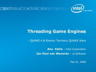 Threading Game Engines -   QUAKE 4 & Enemy Territory QUAKE Wars Anu  Kalra   - Intel Corporation Jan Paul van Waveren   -   id Software Feb 21, 2006 