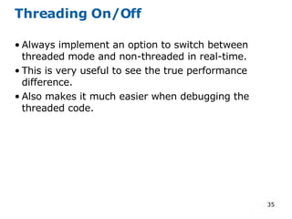 Threading On/Off Always implement an option to switch between threaded mode and non-threaded in real-time. This is very useful to see the true performance difference. Also makes it much easier when debugging the threaded code. 