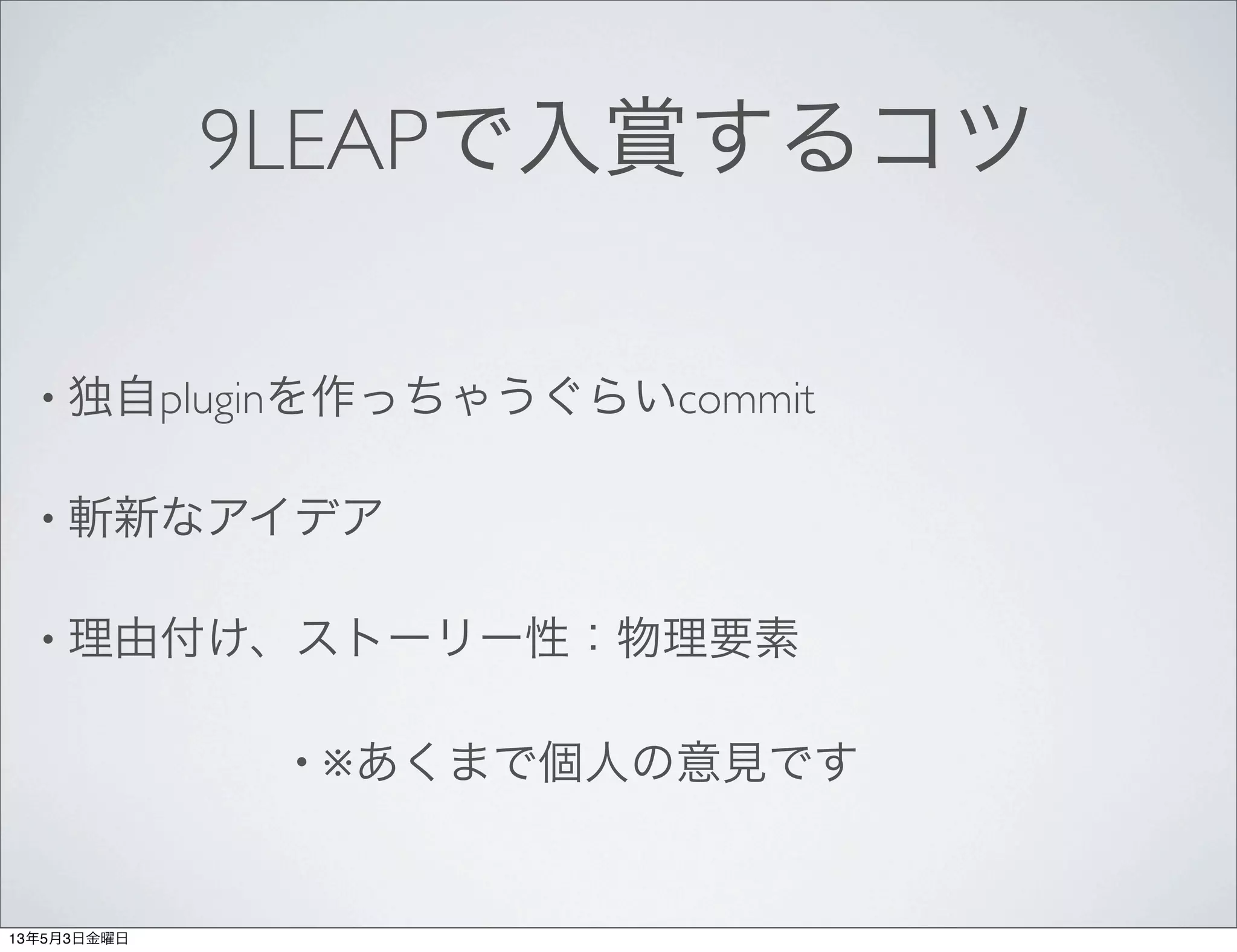 9LEAPで入賞するコツ
• 独自pluginを作っちゃうぐらいcommit
• 斬新なアイデア
• 理由付け、ストーリー性：物理要素
• ※あくまで個人の意見です
13年5月3日金曜日
 