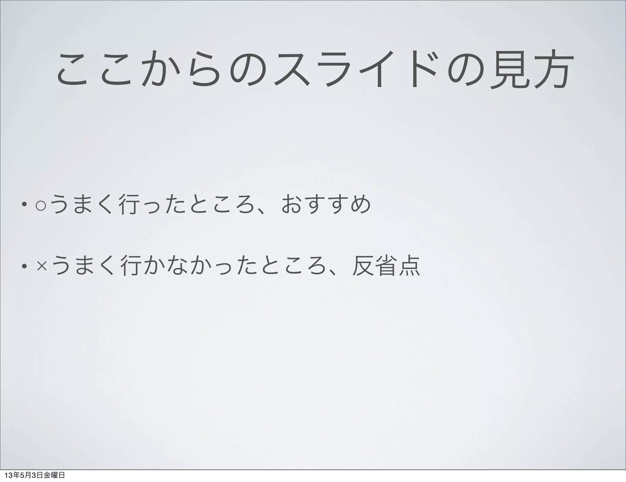ここからのスライドの見方
• ○うまく行ったところ、おすすめ
• ×うまく行かなかったところ、反省点
13年5月3日金曜日
 
