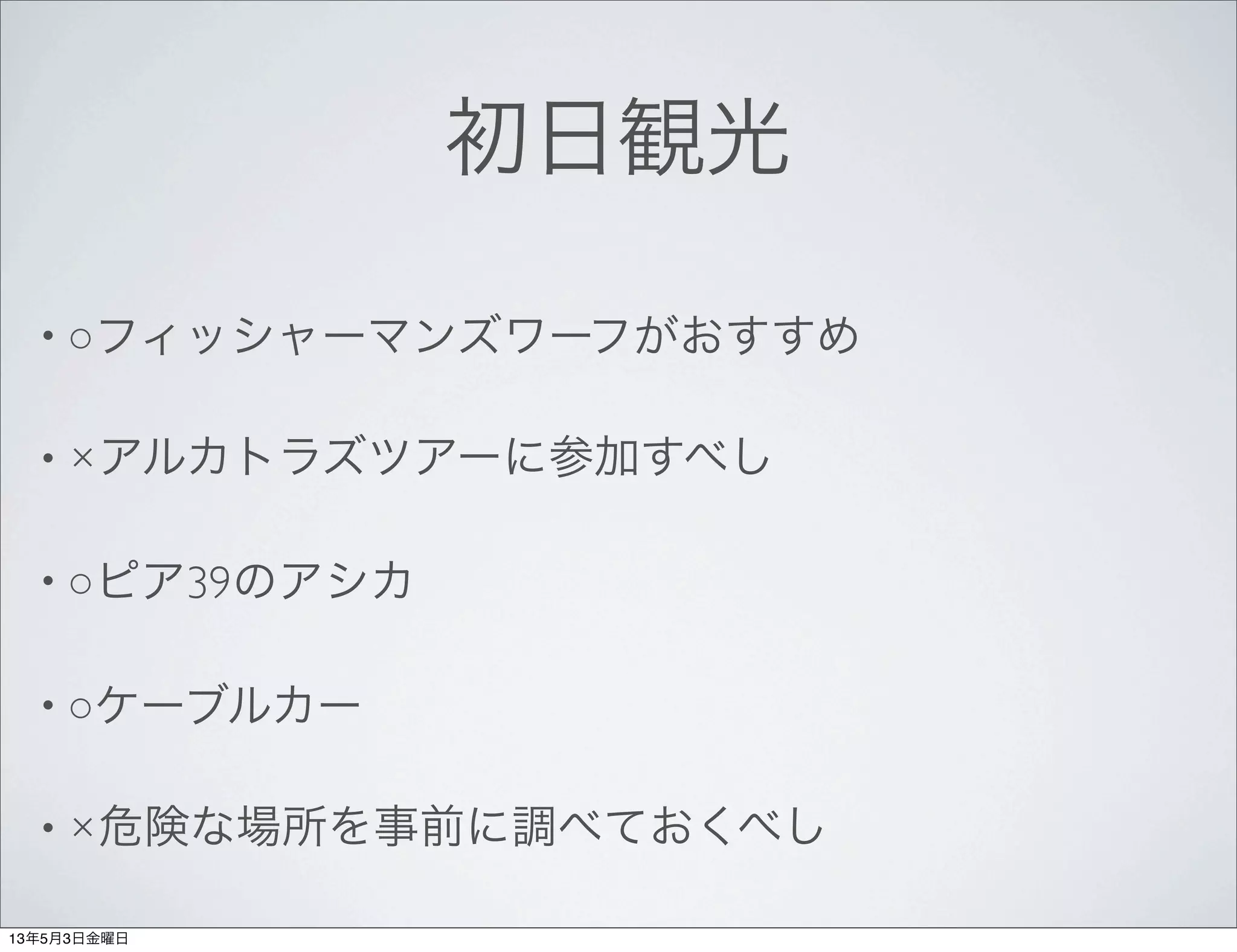 初日観光
• ○フィッシャーマンズワーフがおすすめ
• ×アルカトラズツアーに参加すべし
• ○ピア39のアシカ
• ○ケーブルカー
• ×危険な場所を事前に調べておくべし
13年5月3日金曜日
 