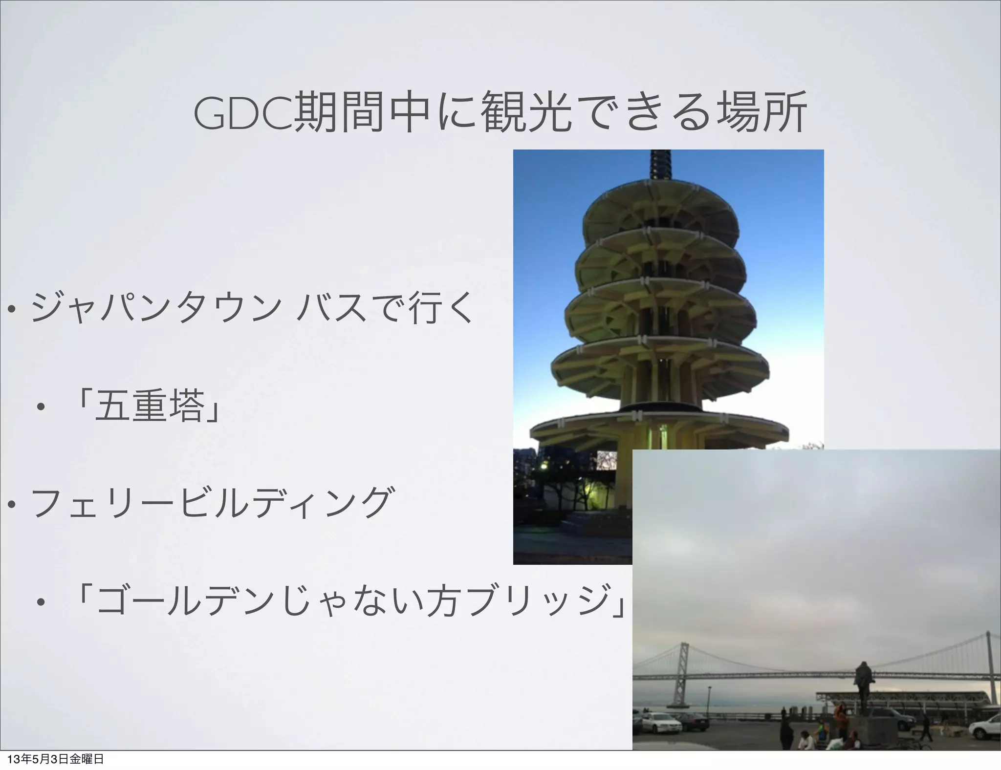 GDC期間中に観光できる場所
• ジャパンタウン バスで行く
• 「五重塔」
• フェリービルディング
• 「ゴールデンじゃない方ブリッジ」
13年5月3日金曜日
 