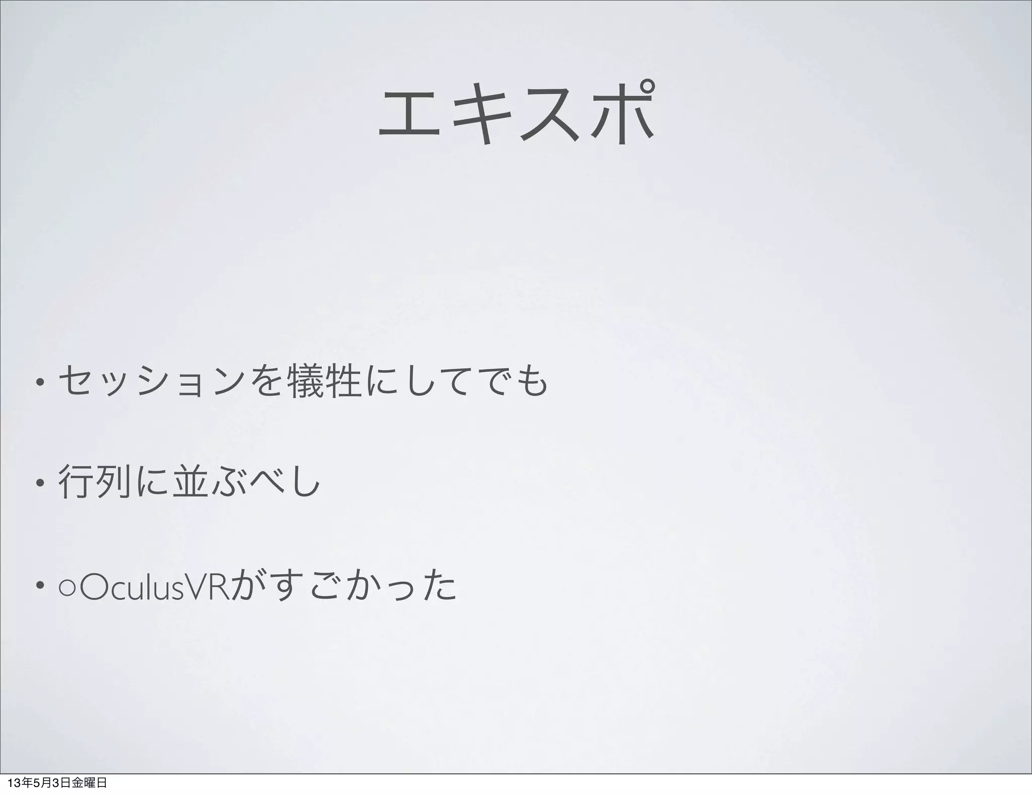 エキスポ
• セッションを犠牲にしてでも
• 行列に並ぶべし
• ○OculusVRがすごかった
13年5月3日金曜日
 