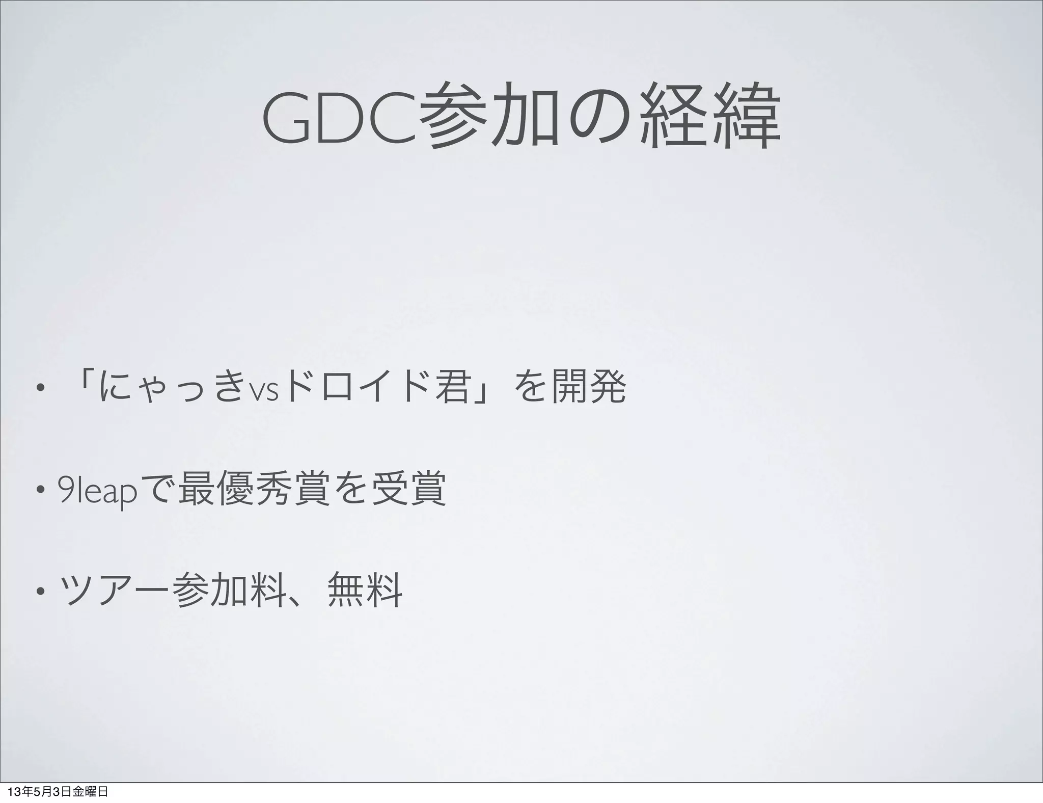 GDC参加の経緯
• 「にゃっきvsドロイド君」を開発
• 9leapで最優秀賞を受賞
• ツアー参加料、無料
13年5月3日金曜日
 