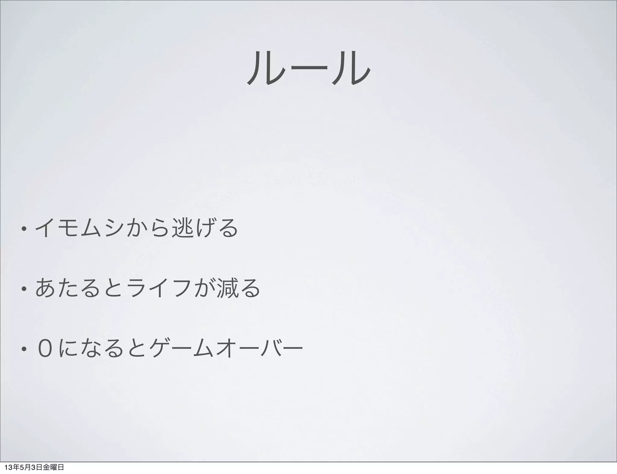 ルール
• イモムシから逃げる
• あたるとライフが減る
• ０になるとゲームオーバー
13年5月3日金曜日
 