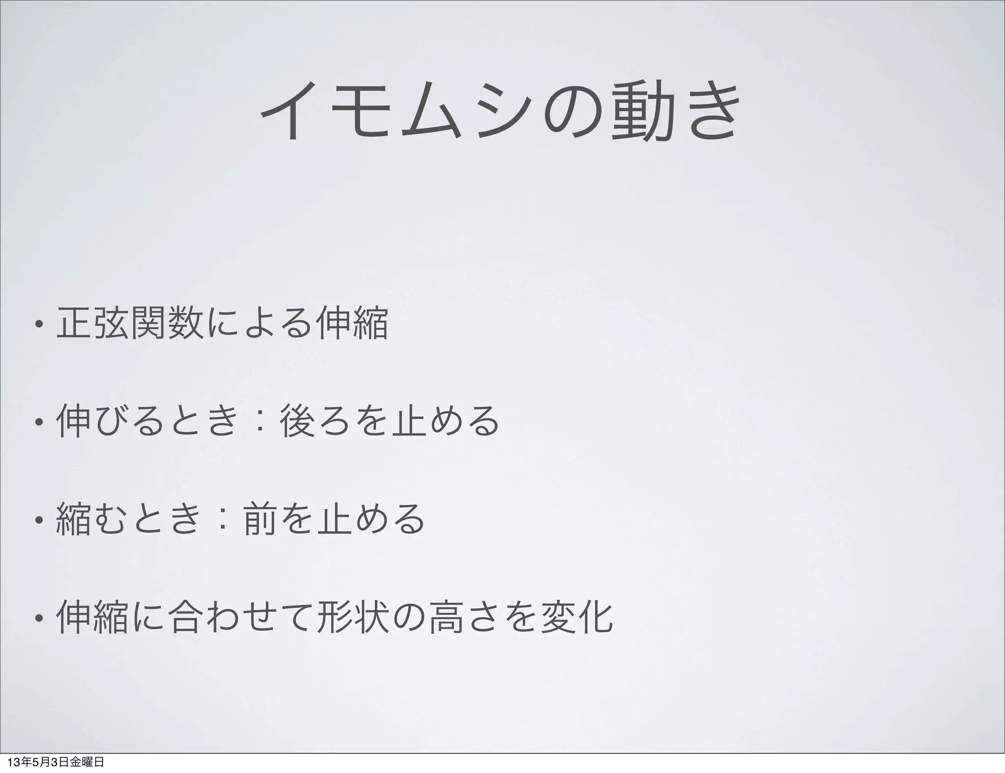 イモムシの動き
• 正弦関数による伸縮
• 伸びるとき：後ろを止める
• 縮むとき：前を止める
• 伸縮に合わせて形状の高さを変化
13年5月3日金曜日
 
