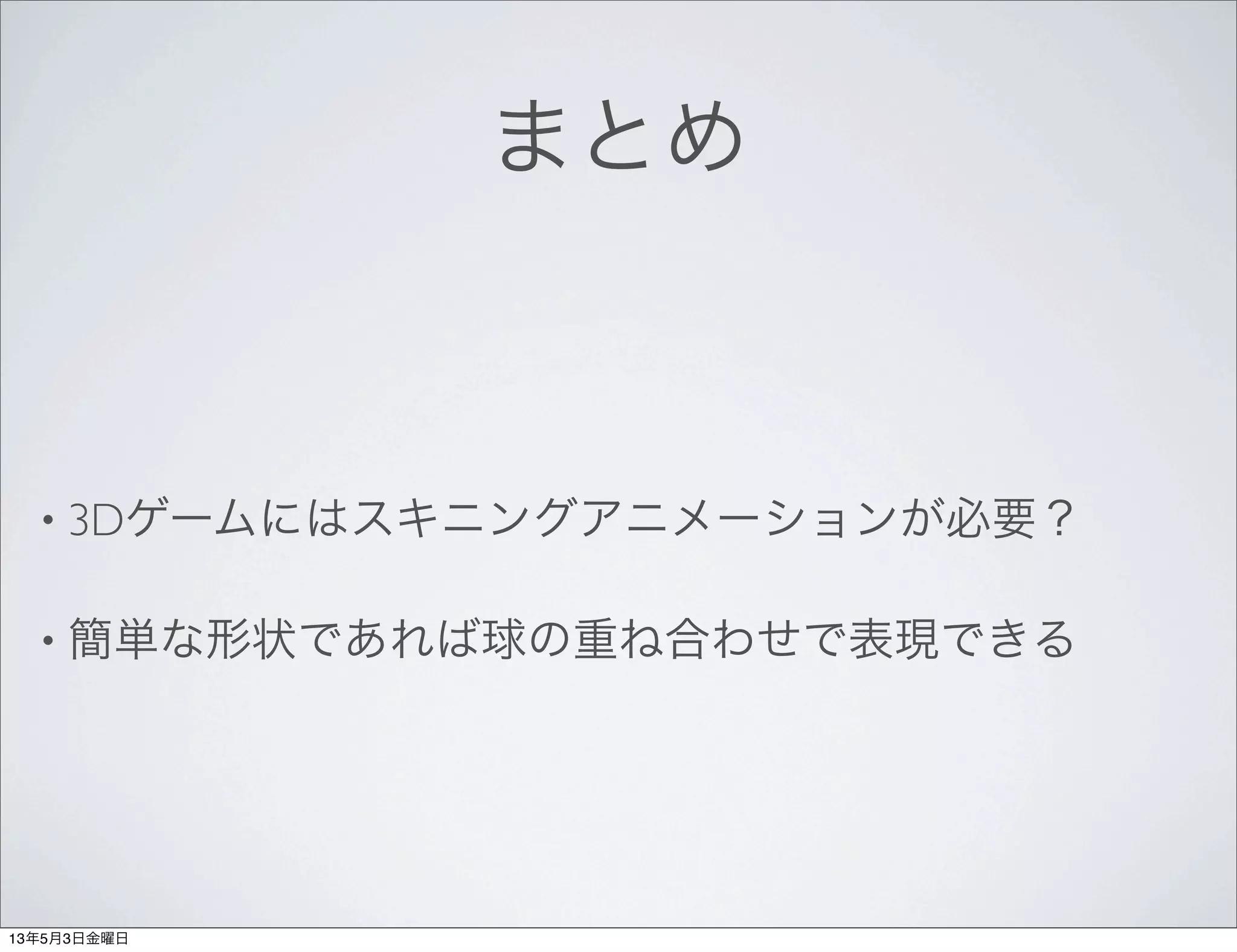 まとめ
• 3Dゲームにはスキニングアニメーションが必要？
• 簡単な形状であれば球の重ね合わせで表現できる
13年5月3日金曜日
 