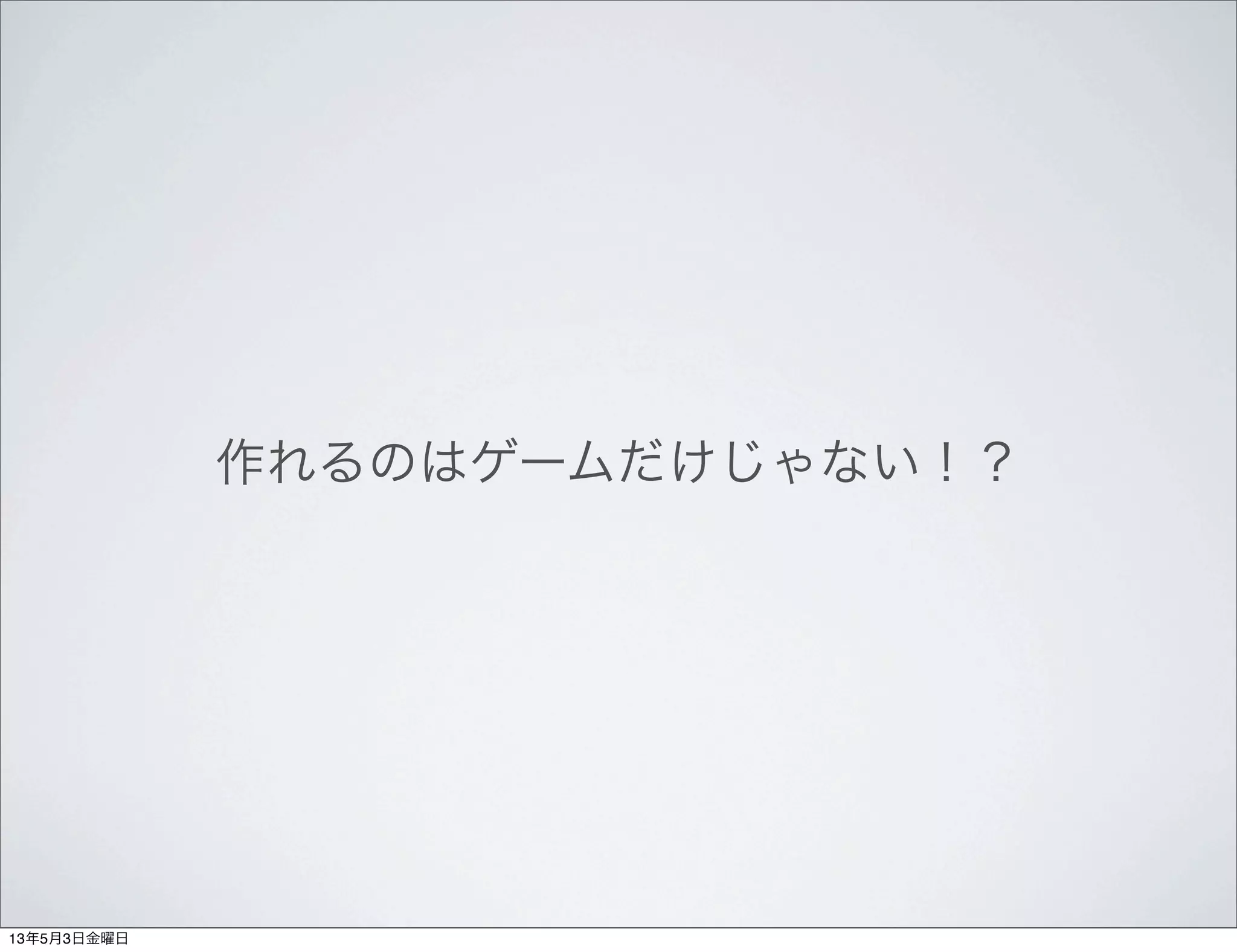 作れるのはゲームだけじゃない！？
13年5月3日金曜日
 