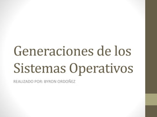 Generaciones de los
Sistemas Operativos
REALIZADO POR: BYRON ORDOÑEZ
 