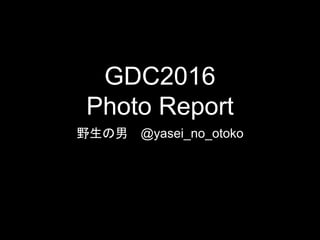 GDC2016
Photo Report
野生の男 @yasei_no_otoko
 