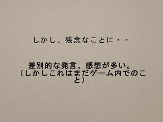 しかし、残念なことに・・
差別的な発言、感想が多い。
（しかしこれはまだゲーム内でのこ
と）
 