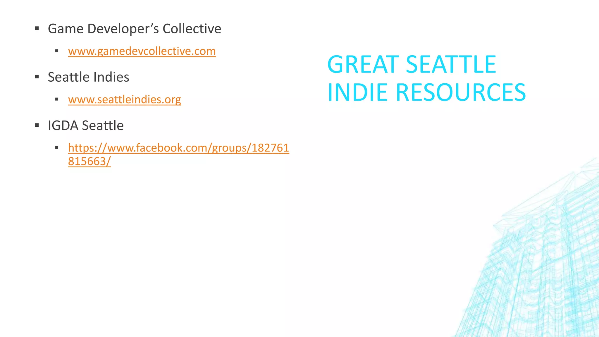 GREAT SEATTLE
INDIE RESOURCES
▪ Game Developer’s Collective
▪ www.gamedevcollective.com
▪ Seattle Indies
▪ www.seattleindies.org
▪ IGDA Seattle
▪ https://www.facebook.com/groups/182761
815663/
 