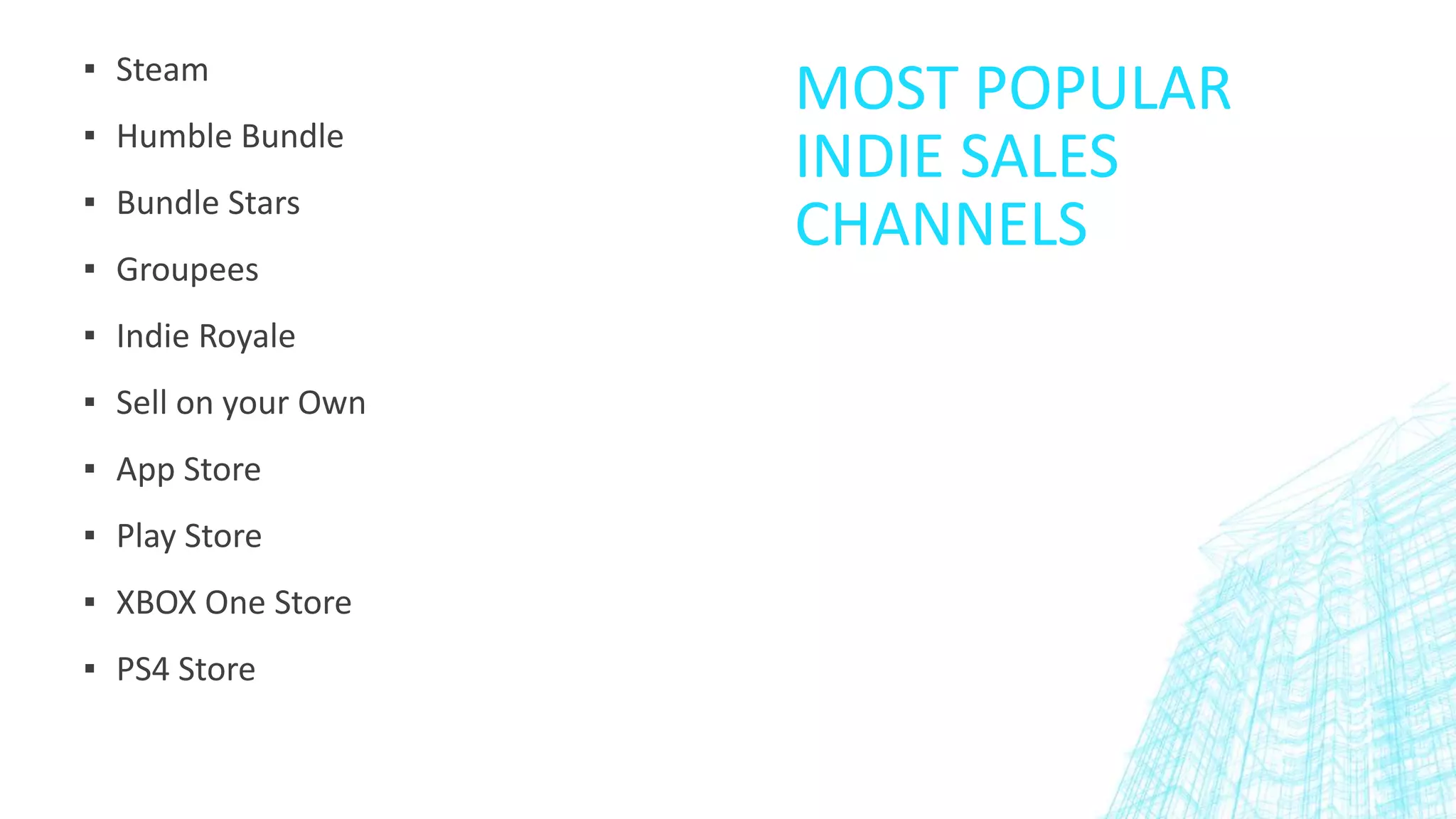 MOST POPULAR
INDIE SALES
CHANNELS
▪ Steam
▪ Humble Bundle
▪ Bundle Stars
▪ Groupees
▪ Indie Royale
▪ Sell on your Own
▪ App Store
▪ Play Store
▪ XBOX One Store
▪ PS4 Store
 