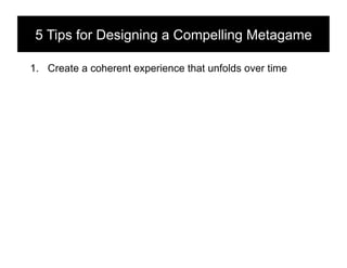 5 Tips for Designing a Compelling Metagame!

1.  Create a coherent experience that unfolds over time
 