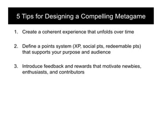 5 Tips for Designing a Compelling Metagame!

1.  Create a coherent experience that unfolds over time

2.  Define a points ...
