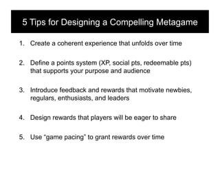 5 Tips for Designing a Compelling Metagame!

1.  Create a coherent experience that unfolds over time

2.  Define a points ...