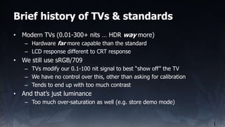 Brief history of TVs & standards
1
• Modern TVs (0.01-300+ nits … HDR way more)
– Hardware far more capable than the stand...
