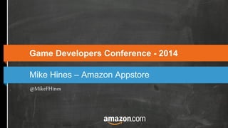 Mike Hines – Amazon Appstore
Game Developers Conference - 2014
@MikeFHines
 