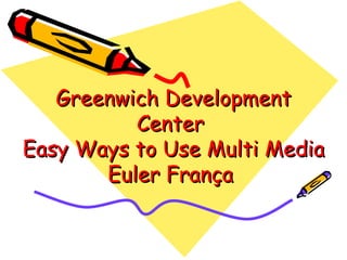 Greenwich Development Center  Easy Ways to Use Multi Media Euler França  