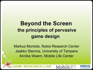 Beyond the Screen   the principles of pervasive game design   Markus Montola, Nokia Research Center Jaakko Stenros, University of Tampere Annika Waern, Mobile Life Center 