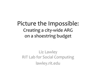 Picture the Impossible:Creating a city-wide ARG on a shoestring budget Liz LawleyRIT Lab for Social Computing lawley.rit.edu 