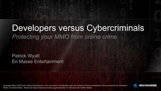 Developers versus Cybercriminals Protecting your MMO from online crime Patrick Wyatt En Masse Entertainment Copyright March 2010 by En Masse Entertainment. This document is distributed under the Creative Commons Attribution-Noncommercial-No Derivative Works 3.0 United States.  Please see http://creativecommons.org/licenses/by-nc-nd/3.0/us/ for further details. 